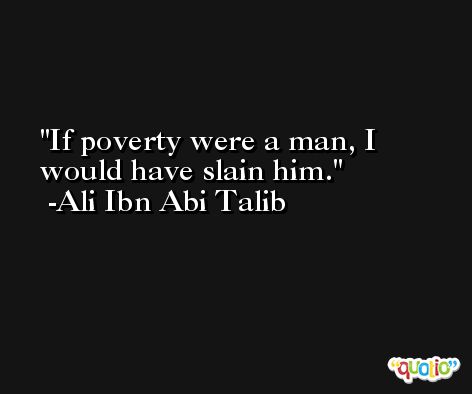 If poverty were a man, I would have slain him. -Ali Ibn Abi Talib