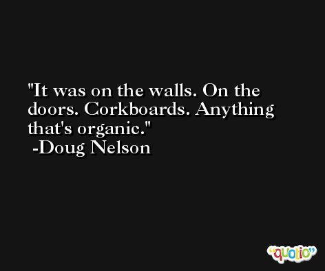 It was on the walls. On the doors. Corkboards. Anything that's organic. -Doug Nelson
