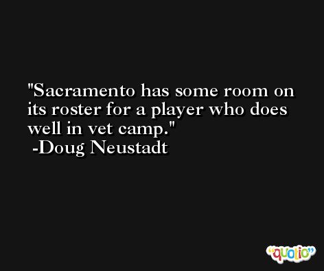Sacramento has some room on its roster for a player who does well in vet camp. -Doug Neustadt