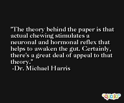 The theory behind the paper is that actual chewing stimulates a neuronal and hormonal reflex that helps to awaken the gut. Certainly, there's a great deal of appeal to that theory. -Dr. Michael Harris