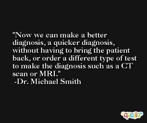 Now we can make a better diagnosis, a quicker diagnosis, without having to bring the patient back, or order a different type of test to make the diagnosis such as a CT scan or MRI. -Dr. Michael Smith