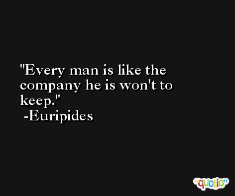 Every man is like the company he is won't to keep. -Euripides