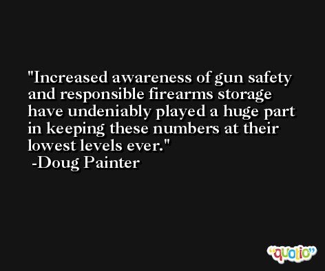 Increased awareness of gun safety and responsible firearms storage have undeniably played a huge part in keeping these numbers at their lowest levels ever. -Doug Painter