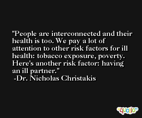 People are interconnected and their health is too. We pay a lot of attention to other risk factors for ill health: tobacco exposure, poverty. Here's another risk factor: having an ill partner. -Dr. Nicholas Christakis