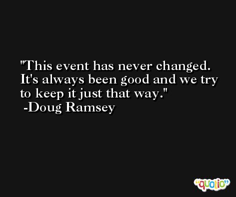 This event has never changed. It's always been good and we try to keep it just that way. -Doug Ramsey