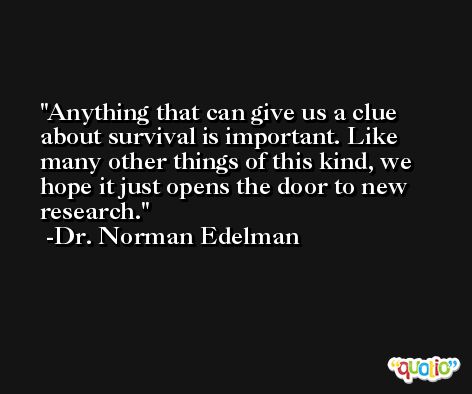 Anything that can give us a clue about survival is important. Like many other things of this kind, we hope it just opens the door to new research. -Dr. Norman Edelman