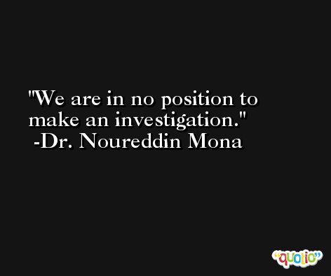 We are in no position to make an investigation. -Dr. Noureddin Mona