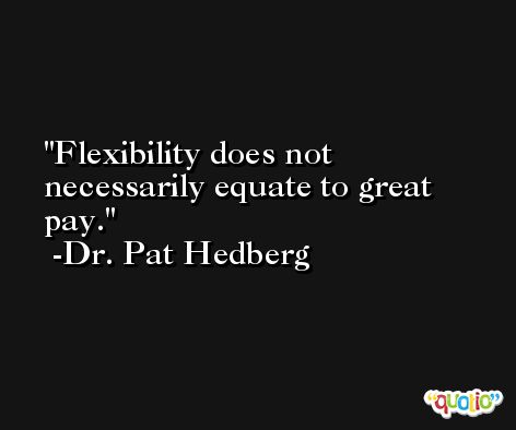 Flexibility does not necessarily equate to great pay. -Dr. Pat Hedberg
