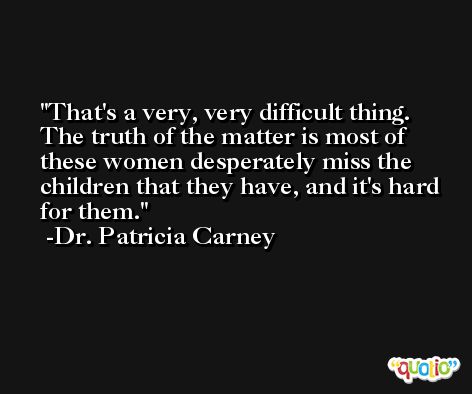 That's a very, very difficult thing. The truth of the matter is most of these women desperately miss the children that they have, and it's hard for them. -Dr. Patricia Carney