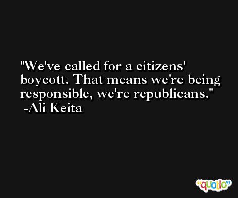 We've called for a citizens' boycott. That means we're being responsible, we're republicans. -Ali Keita