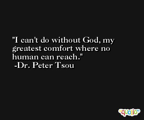 I can't do without God, my greatest comfort where no human can reach. -Dr. Peter Tsou