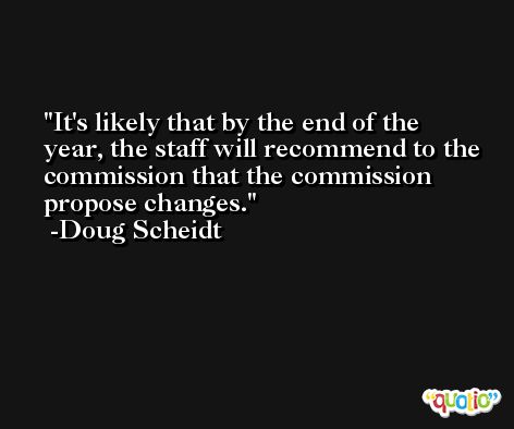 It's likely that by the end of the year, the staff will recommend to the commission that the commission propose changes. -Doug Scheidt