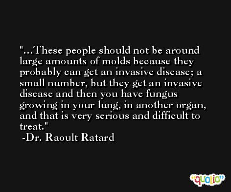 …These people should not be around large amounts of molds because they probably can get an invasive disease; a small number, but they get an invasive disease and then you have fungus growing in your lung, in another organ, and that is very serious and difficult to treat. -Dr. Raoult Ratard