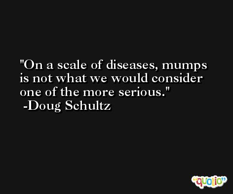 On a scale of diseases, mumps is not what we would consider one of the more serious. -Doug Schultz