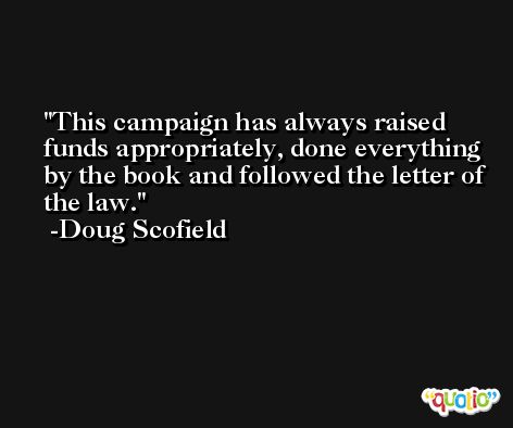 This campaign has always raised funds appropriately, done everything by the book and followed the letter of the law. -Doug Scofield