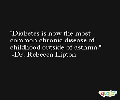 Diabetes is now the most common chronic disease of childhood outside of asthma. -Dr. Rebecca Lipton