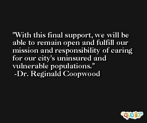 With this final support, we will be able to remain open and fulfill our mission and responsibility of caring for our city's uninsured and vulnerable populations. -Dr. Reginald Coopwood