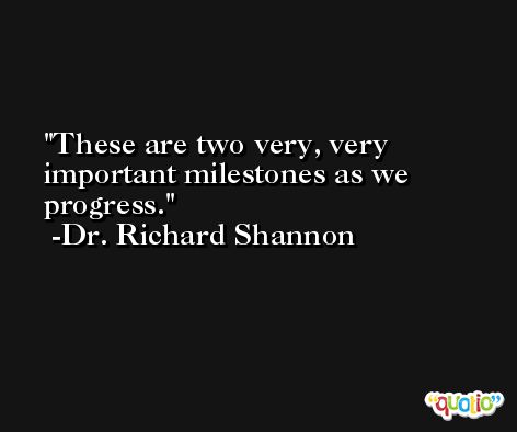 These are two very, very important milestones as we progress. -Dr. Richard Shannon