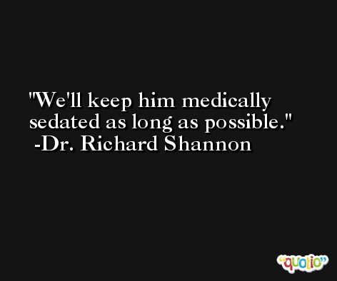 We'll keep him medically sedated as long as possible. -Dr. Richard Shannon