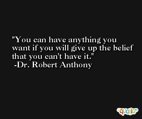 You can have anything you want if you will give up the belief that you can't have it. -Dr. Robert Anthony