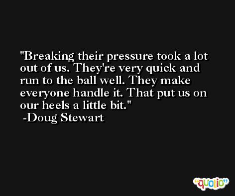 Breaking their pressure took a lot out of us. They're very quick and run to the ball well. They make everyone handle it. That put us on our heels a little bit. -Doug Stewart