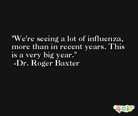 We're seeing a lot of influenza, more than in recent years. This is a very big year. -Dr. Roger Baxter
