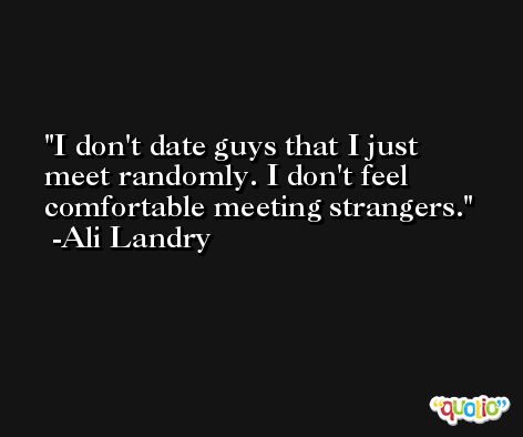 I don't date guys that I just meet randomly. I don't feel comfortable meeting strangers. -Ali Landry