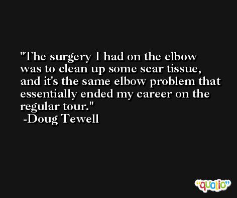 The surgery I had on the elbow was to clean up some scar tissue, and it's the same elbow problem that essentially ended my career on the regular tour. -Doug Tewell
