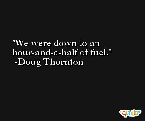 We were down to an hour-and-a-half of fuel. -Doug Thornton