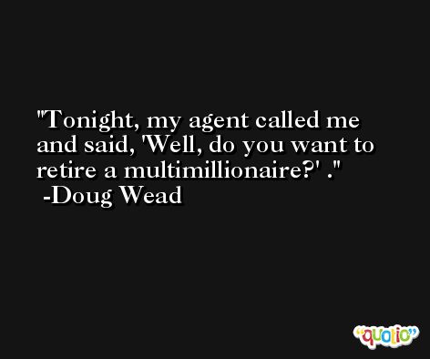 Tonight, my agent called me and said, 'Well, do you want to retire a multimillionaire?' . -Doug Wead