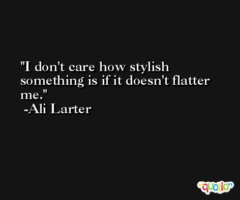 I don't care how stylish something is if it doesn't flatter me. -Ali Larter