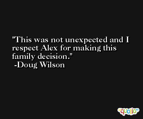 This was not unexpected and I respect Alex for making this family decision. -Doug Wilson