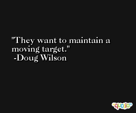 They want to maintain a moving target. -Doug Wilson