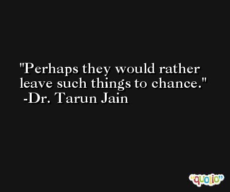 Perhaps they would rather leave such things to chance. -Dr. Tarun Jain