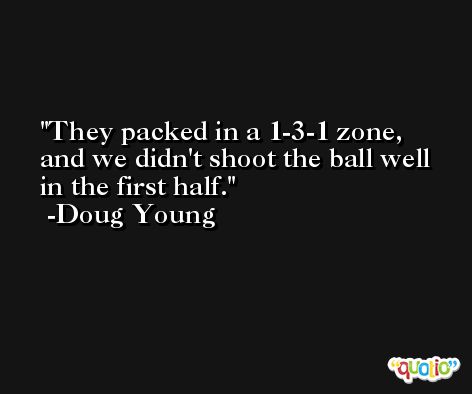 They packed in a 1-3-1 zone, and we didn't shoot the ball well in the first half. -Doug Young