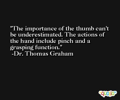 The importance of the thumb can't be underestimated. The actions of the hand include pinch and a grasping function. -Dr. Thomas Graham