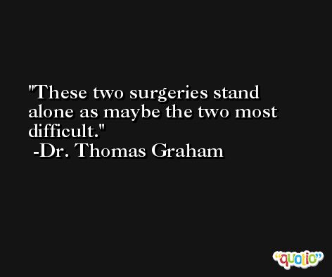 These two surgeries stand alone as maybe the two most difficult. -Dr. Thomas Graham