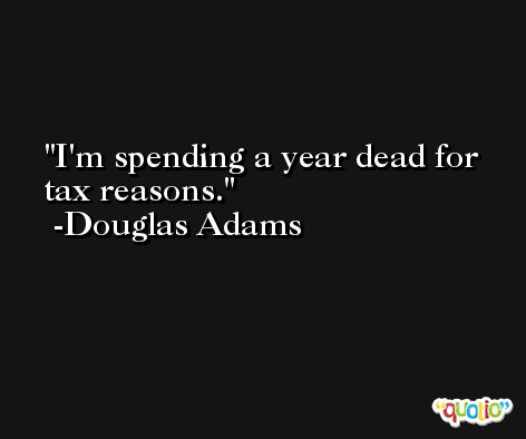 I'm spending a year dead for tax reasons. -Douglas Adams