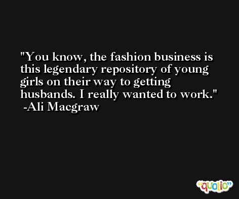 You know, the fashion business is this legendary repository of young girls on their way to getting husbands. I really wanted to work. -Ali Macgraw