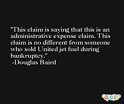 This claim is saying that this is an administrative expense claim. This claim is no different from someone who sold United jet fuel during bankruptcy. -Douglas Baird