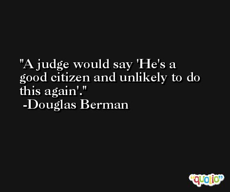 A judge would say 'He's a good citizen and unlikely to do this again'. -Douglas Berman