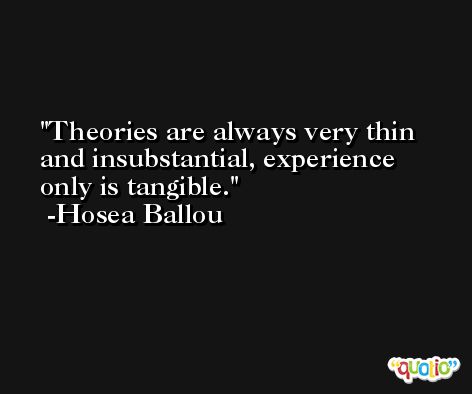 Theories are always very thin and insubstantial, experience only is tangible. -Hosea Ballou