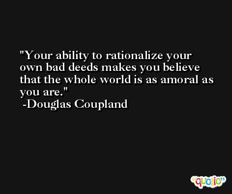 Your ability to rationalize your own bad deeds makes you believe that the whole world is as amoral as you are. -Douglas Coupland