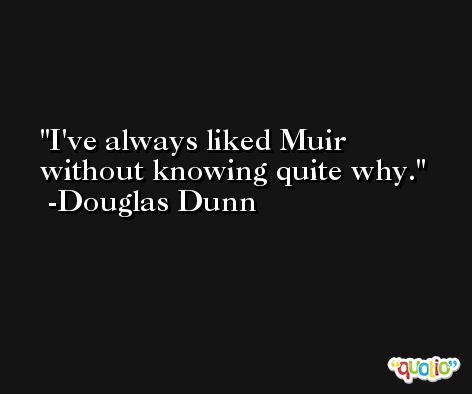 I've always liked Muir without knowing quite why. -Douglas Dunn