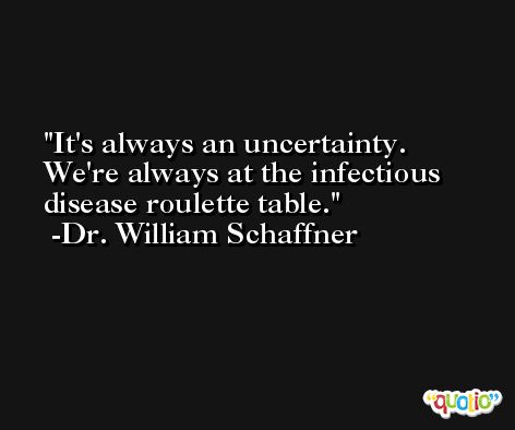 It's always an uncertainty. We're always at the infectious disease roulette table. -Dr. William Schaffner