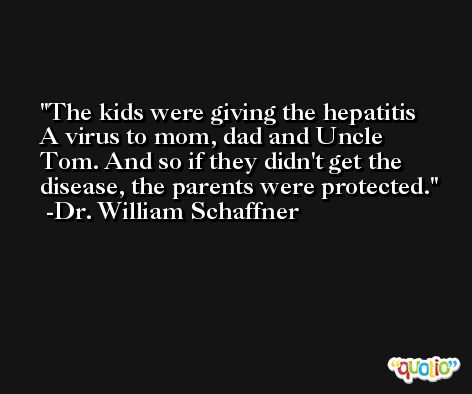 The kids were giving the hepatitis A virus to mom, dad and Uncle Tom. And so if they didn't get the disease, the parents were protected. -Dr. William Schaffner