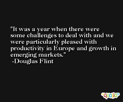 It was a year when there were some challenges to deal with and we were particularly pleased with productivity in Europe and growth in emerging markets. -Douglas Flint