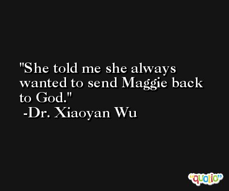 She told me she always wanted to send Maggie back to God. -Dr. Xiaoyan Wu