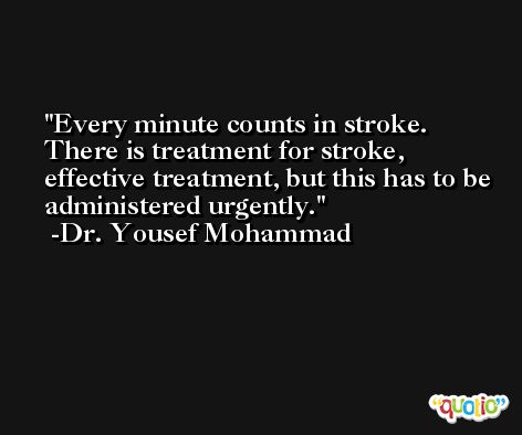 Every minute counts in stroke. There is treatment for stroke, effective treatment, but this has to be administered urgently. -Dr. Yousef Mohammad