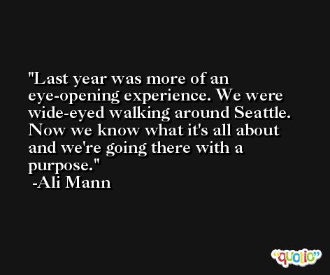 Last year was more of an eye-opening experience. We were wide-eyed walking around Seattle. Now we know what it's all about and we're going there with a purpose. -Ali Mann